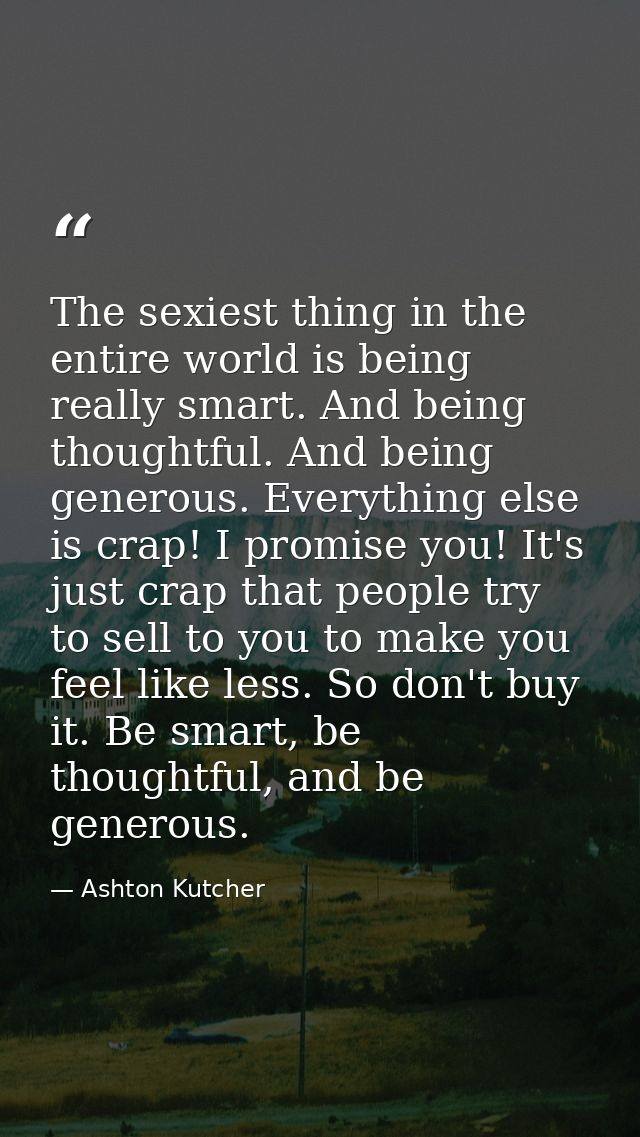 The sexiest thing in the entire world is being really smart. And being thoughtful. And being generous. Everything else i — Ashton Kutcher
