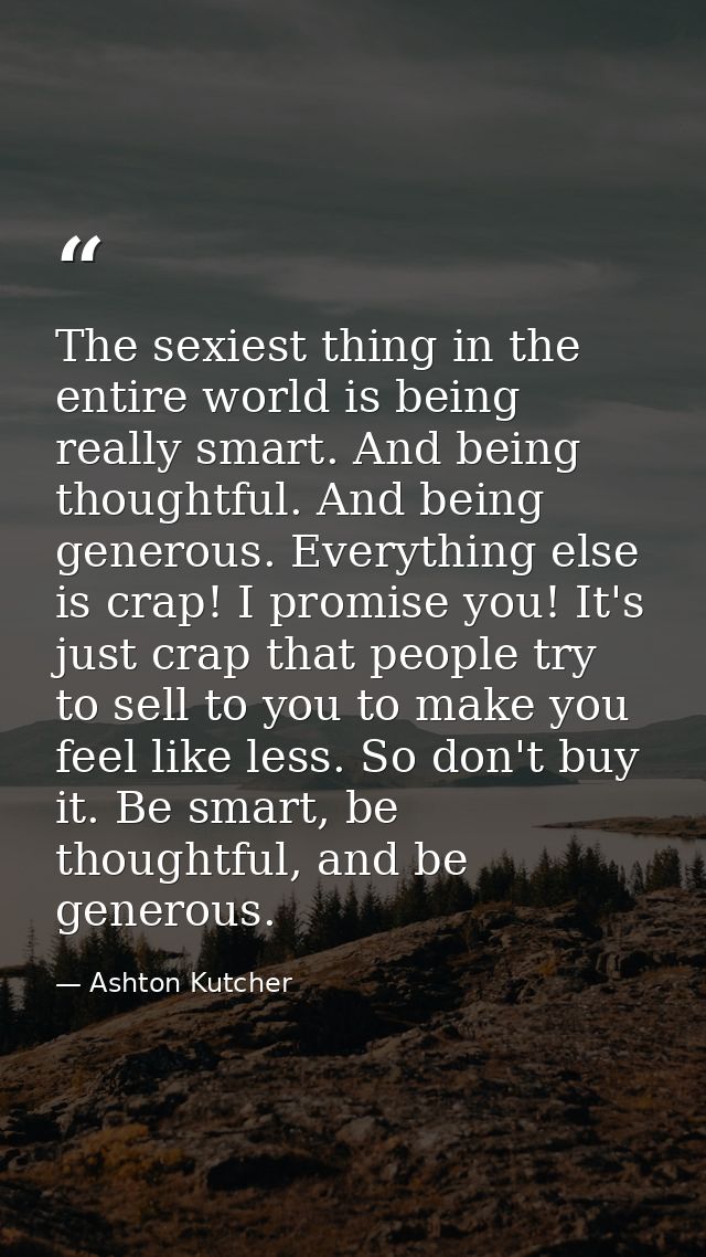 The sexiest thing in the entire world is being really smart. And being thoughtful. And being generous. Everything else i — Ashton Kutcher