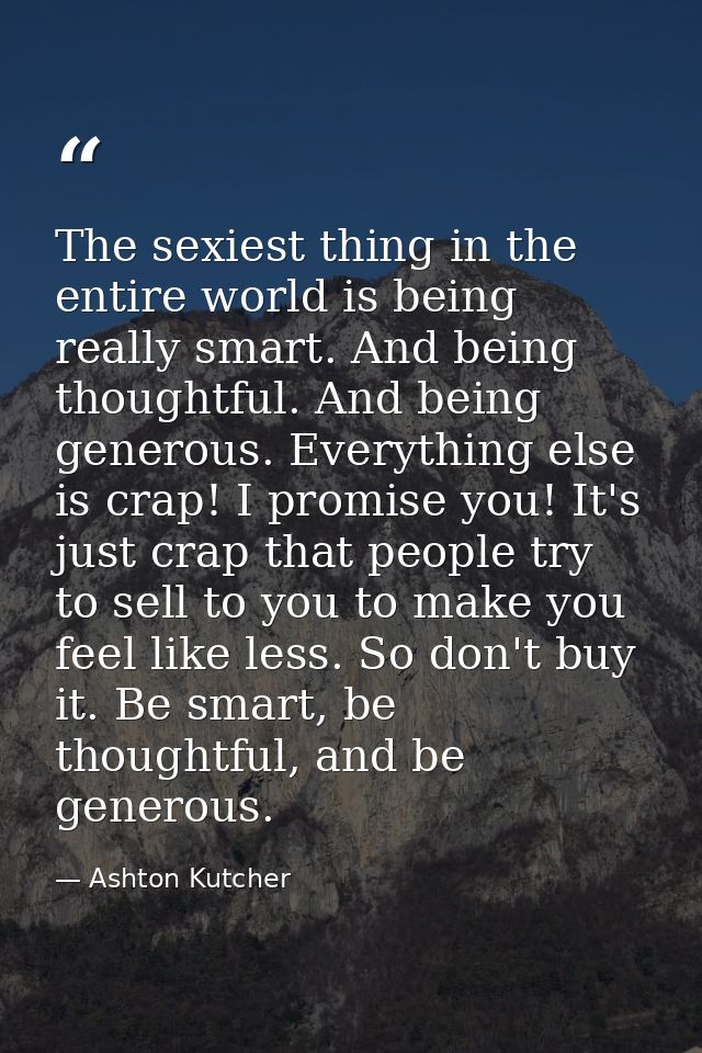 The sexiest thing in the entire world is being really smart. And being thoughtful. And being generous. Everything else i — Ashton Kutcher