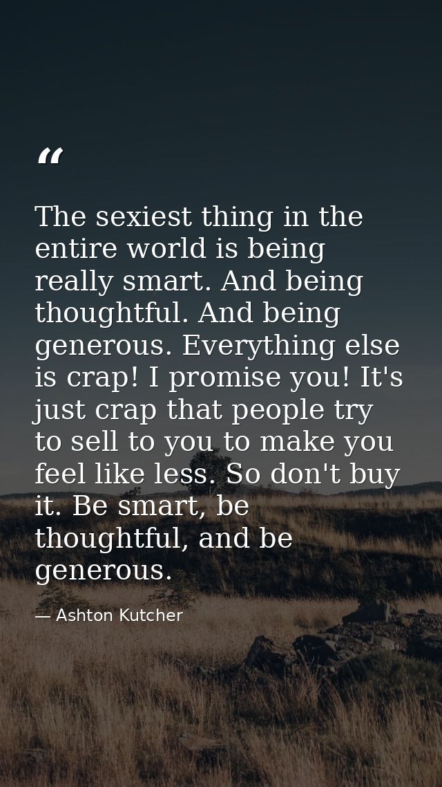 The sexiest thing in the entire world is being really smart. And being thoughtful. And being generous. Everything else i — Ashton Kutcher