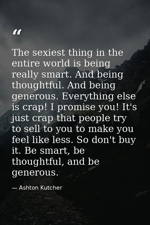 The sexiest thing in the entire world is being really smart. And being thoughtful. And being generous. Everything else i — Ashton Kutcher