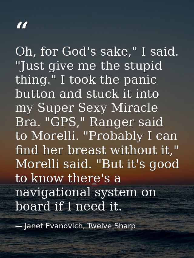 Oh, for God's sake," I said. "Just give me the stupid thing." I took the panic button and stuck it into my Super Sexy Mi — Janet Evanovich, Twelve Sharp