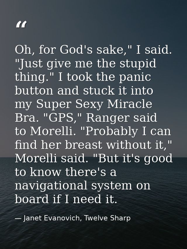 Oh, for God's sake," I said. "Just give me the stupid thing." I took the panic button and stuck it into my Super Sexy Mi — Janet Evanovich, Twelve Sharp