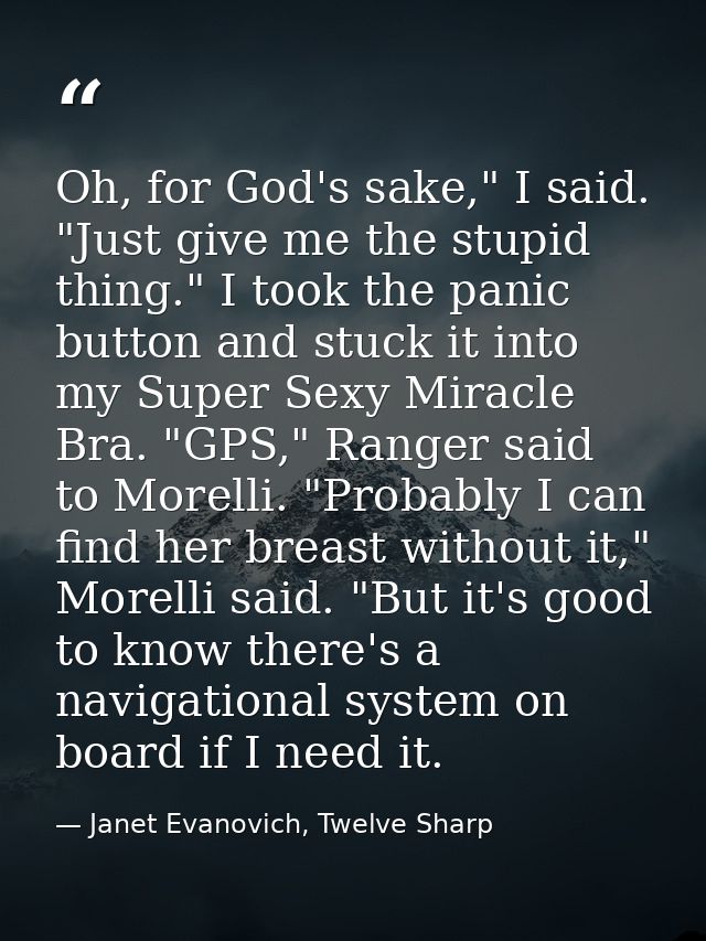 Oh, for God's sake," I said. "Just give me the stupid thing." I took the panic button and stuck it into my Super Sexy Mi — Janet Evanovich, Twelve Sharp
