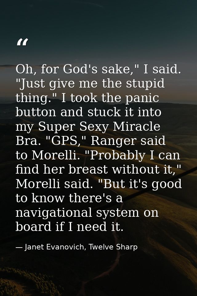 Oh, for God's sake," I said. "Just give me the stupid thing." I took the panic button and stuck it into my Super Sexy Mi — Janet Evanovich, Twelve Sharp