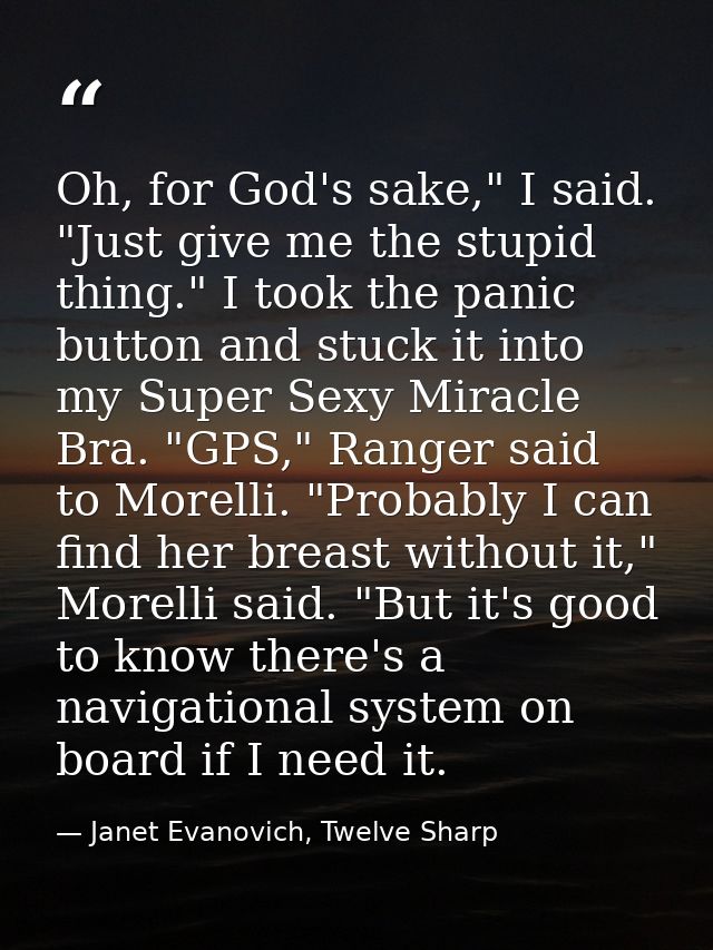 Oh, for God's sake," I said. "Just give me the stupid thing." I took the panic button and stuck it into my Super Sexy Mi — Janet Evanovich, Twelve Sharp