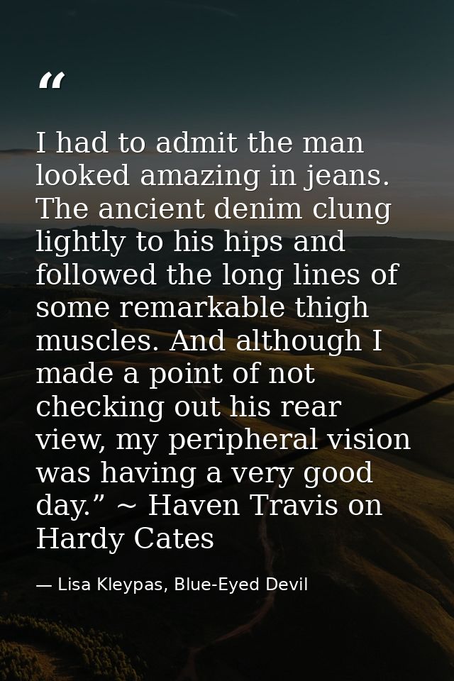 I had to admit the man looked amazing in jeans. The ancient denim clung lightly to his hips and followed the long lines  — Lisa Kleypas, Blue-Eyed Devil