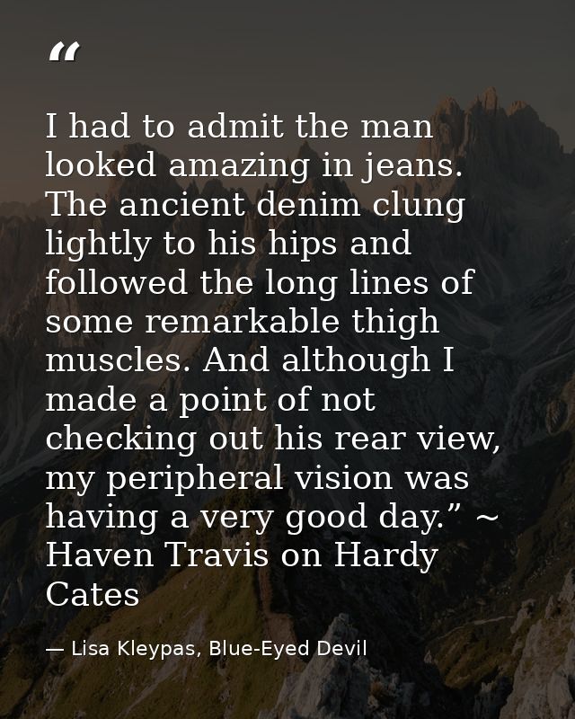 I had to admit the man looked amazing in jeans. The ancient denim clung lightly to his hips and followed the long lines  — Lisa Kleypas, Blue-Eyed Devil