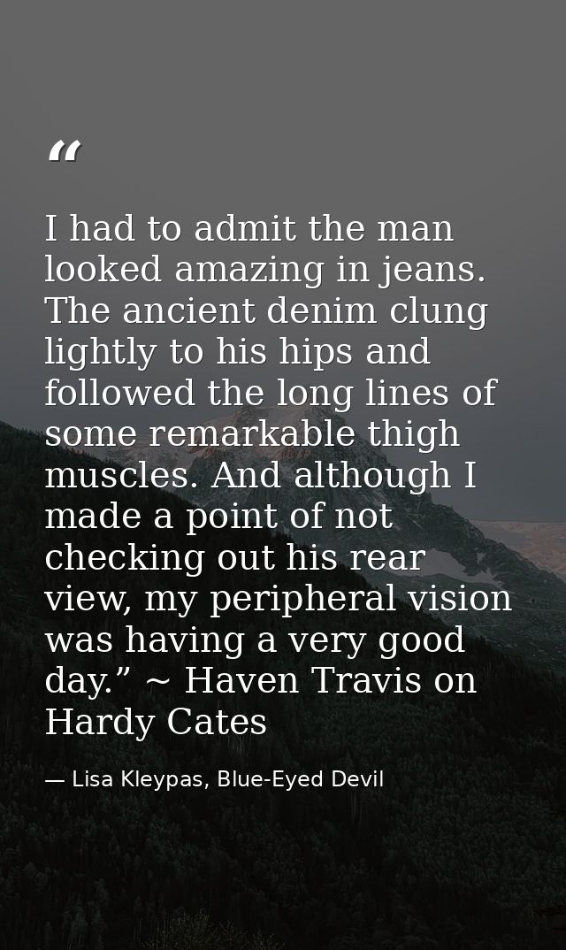 I had to admit the man looked amazing in jeans. The ancient denim clung lightly to his hips and followed the long lines  — Lisa Kleypas, Blue-Eyed Devil
