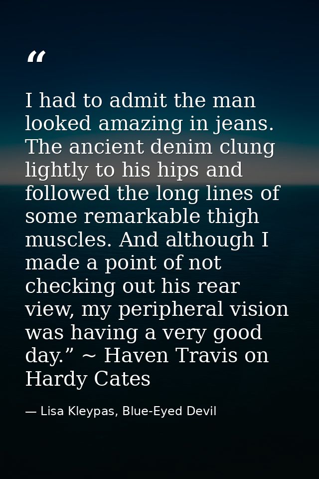 I had to admit the man looked amazing in jeans. The ancient denim clung lightly to his hips and followed the long lines  — Lisa Kleypas, Blue-Eyed Devil