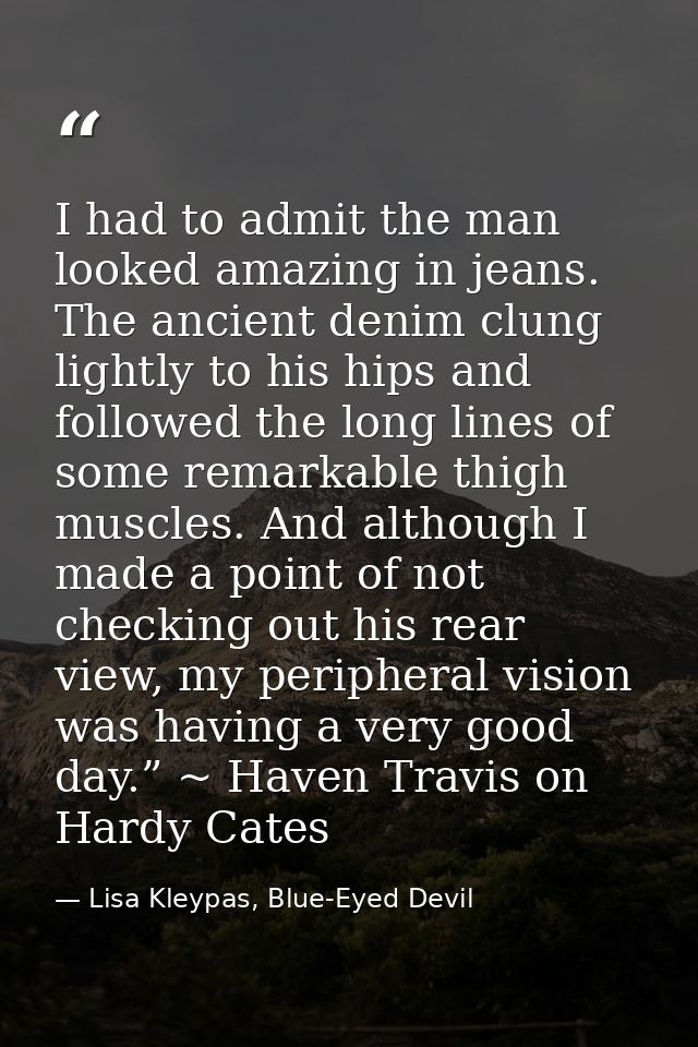 I had to admit the man looked amazing in jeans. The ancient denim clung lightly to his hips and followed the long lines  — Lisa Kleypas, Blue-Eyed Devil