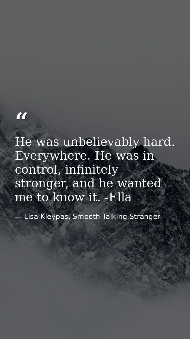 He was unbelievably hard. Everywhere. He was in control, infinitely stronger, and he wanted me to know it. -Ella — Lisa Kleypas, Smooth Talking Stranger