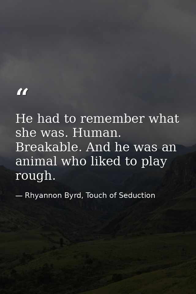 He had to remember what she was. Human. Breakable. And he was an animal who liked to play rough. — Rhyannon Byrd, Touch of Seduction