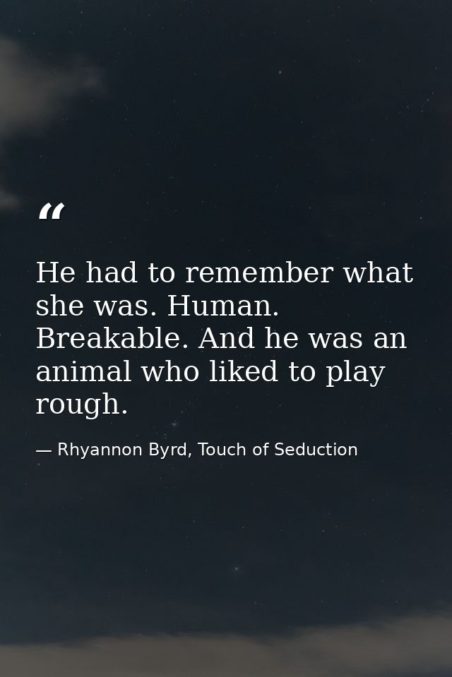 He had to remember what she was. Human. Breakable. And he was an animal who liked to play rough. — Rhyannon Byrd, Touch of Seduction