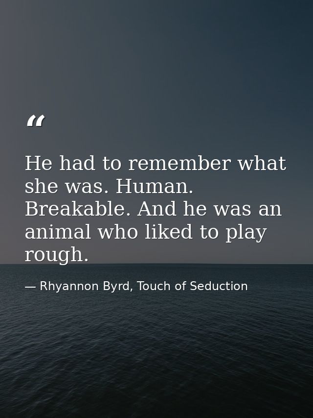 He had to remember what she was. Human. Breakable. And he was an animal who liked to play rough. — Rhyannon Byrd, Touch of Seduction