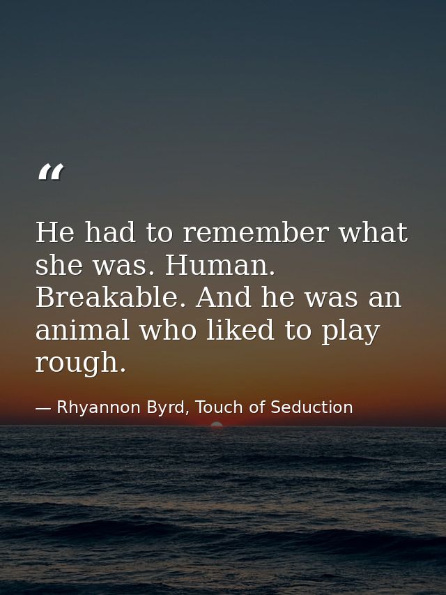 He had to remember what she was. Human. Breakable. And he was an animal who liked to play rough. — Rhyannon Byrd, Touch of Seduction