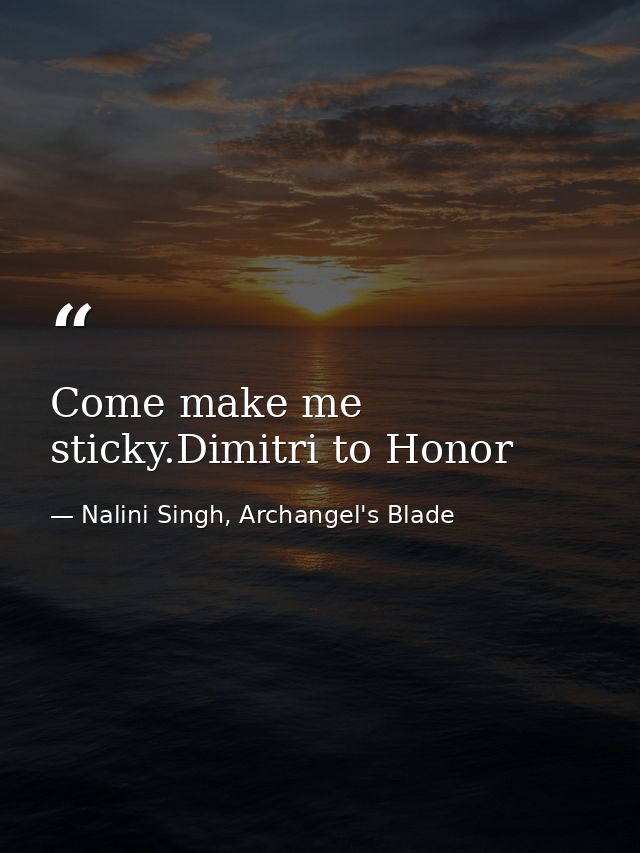 Come make me sticky.Dimitri to Honor — Nalini Singh, Archangel's Blade