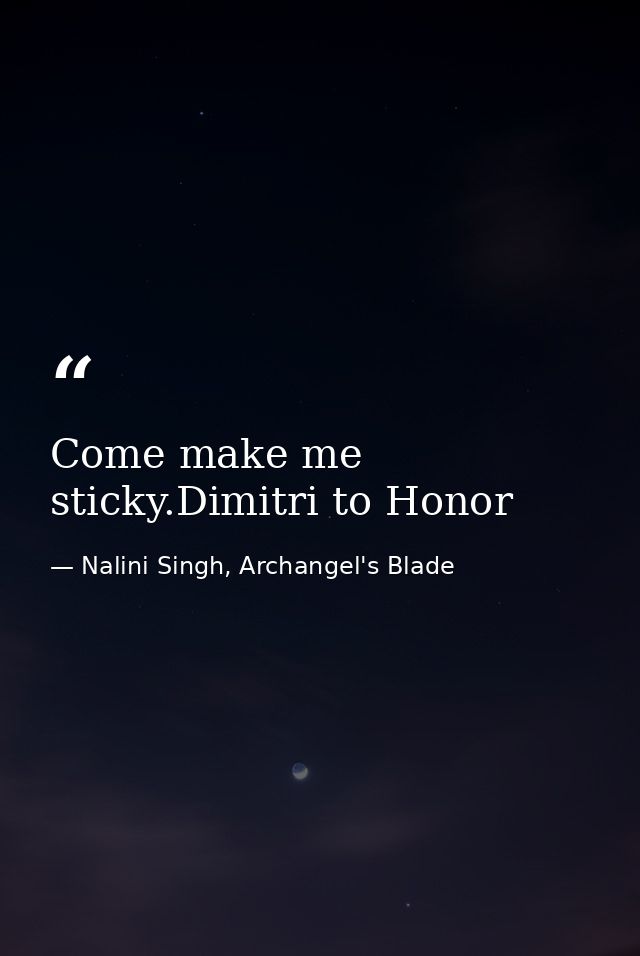 Come make me sticky.Dimitri to Honor — Nalini Singh, Archangel's Blade