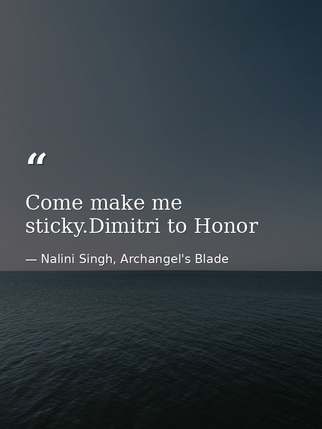 Come make me sticky.Dimitri to Honor — Nalini Singh, Archangel's Blade