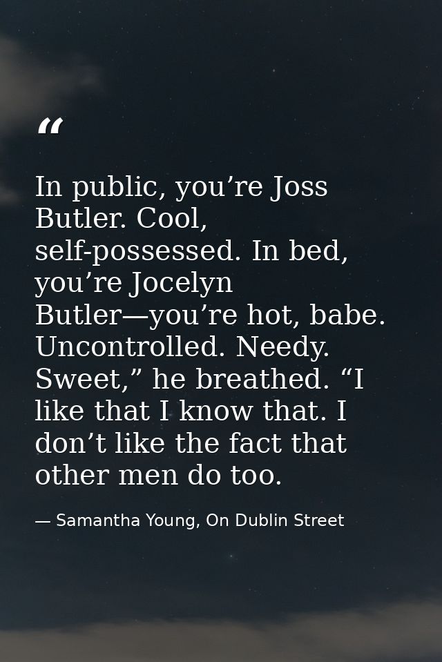 In public, you’re Joss Butler. Cool, self-possessed. In bed, you’re Jocelyn Butler—you’re hot, babe. Uncontrolled. Needy — Samantha Young, On Dublin Street