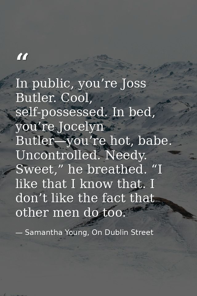 In public, you’re Joss Butler. Cool, self-possessed. In bed, you’re Jocelyn Butler—you’re hot, babe. Uncontrolled. Needy — Samantha Young, On Dublin Street