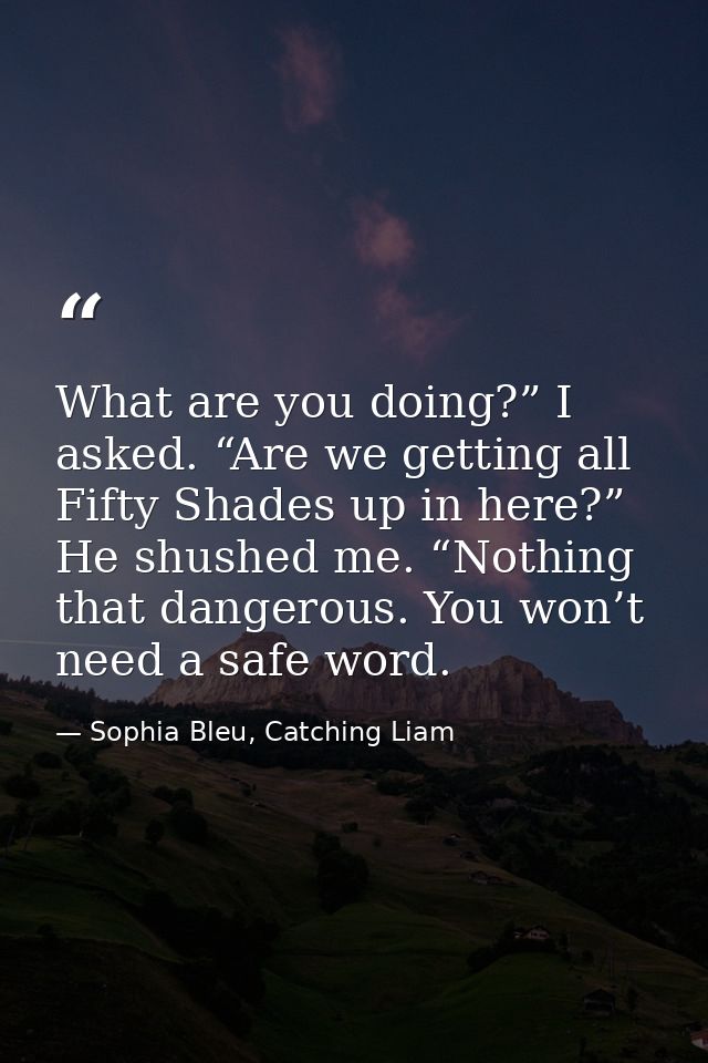 What are you doing?” I asked. “Are we getting all Fifty Shades up in here?” He shushed me. “Nothing that dangerous. You  — Sophia Bleu, Catching Liam