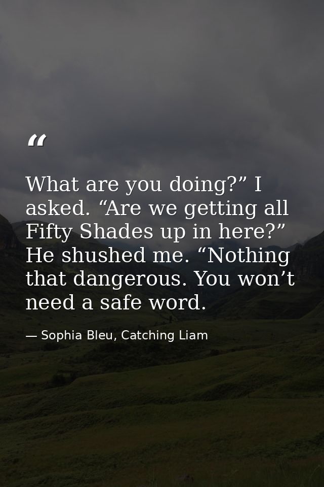 What are you doing?” I asked. “Are we getting all Fifty Shades up in here?” He shushed me. “Nothing that dangerous. You  — Sophia Bleu, Catching Liam