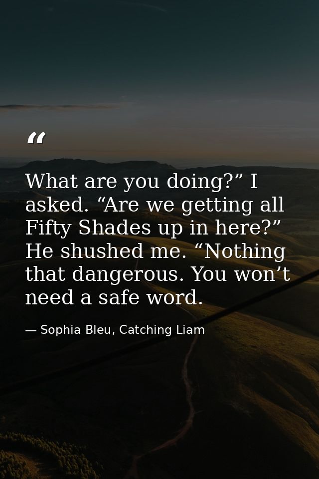 What are you doing?” I asked. “Are we getting all Fifty Shades up in here?” He shushed me. “Nothing that dangerous. You  — Sophia Bleu, Catching Liam