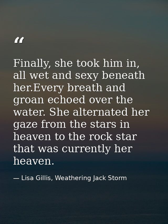 Finally, she took him in, all wet and sexy beneath her.Every breath and groan echoed over the water. She alternated her  — Lisa Gillis, Weathering Jack Storm