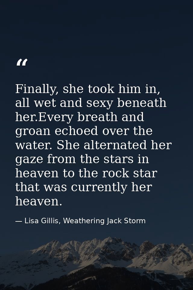 Finally, she took him in, all wet and sexy beneath her.Every breath and groan echoed over the water. She alternated her  — Lisa Gillis, Weathering Jack Storm