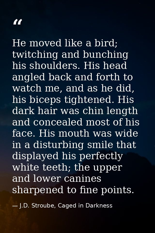 He moved like a bird; twitching and bunching his shoulders. His head angled back and forth to watch me, and as he did, h — J.D. Stroube, Caged in Darkness