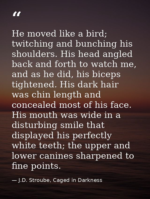 He moved like a bird; twitching and bunching his shoulders. His head angled back and forth to watch me, and as he did, h — J.D. Stroube, Caged in Darkness