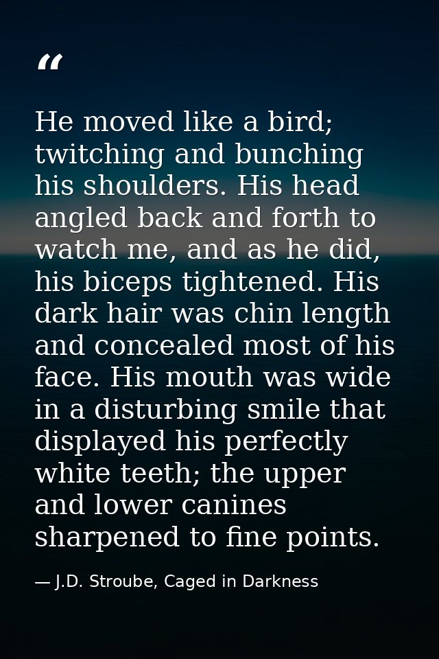 He moved like a bird; twitching and bunching his shoulders. His head angled back and forth to watch me, and as he did, h — J.D. Stroube, Caged in Darkness