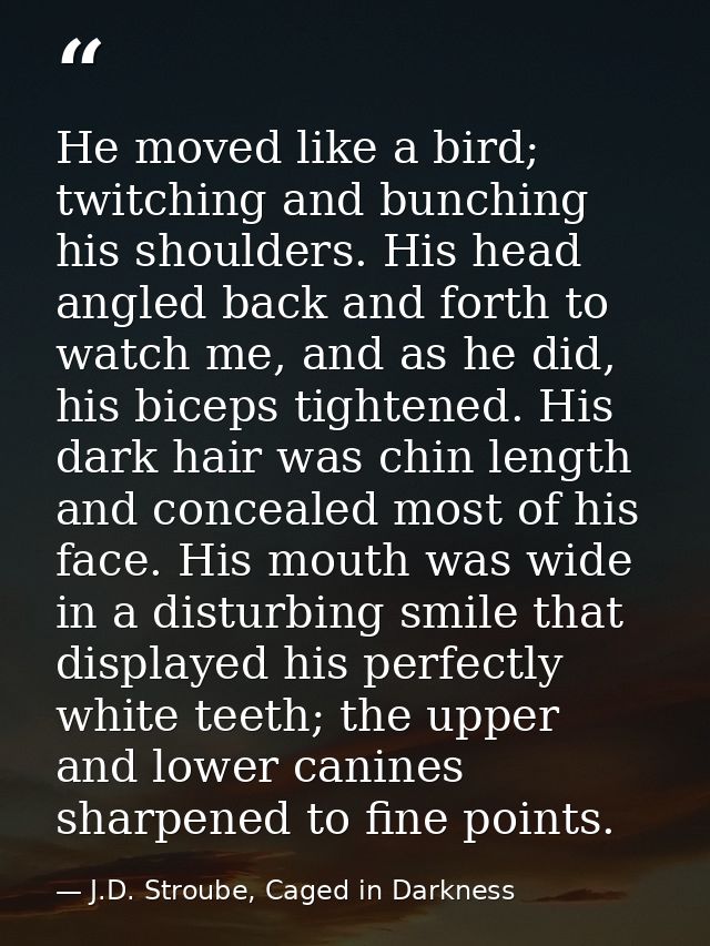 He moved like a bird; twitching and bunching his shoulders. His head angled back and forth to watch me, and as he did, h — J.D. Stroube, Caged in Darkness