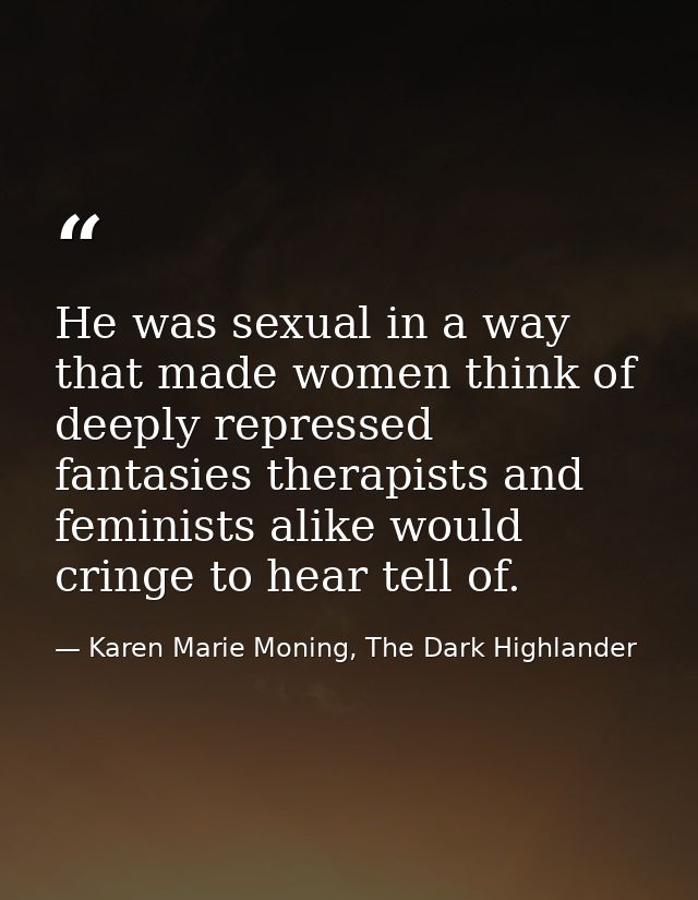 He was sexual in a way that made women think of deeply repressed fantasies therapists and feminists alike would cringe t — Karen Marie Moning, The Dark Highlander