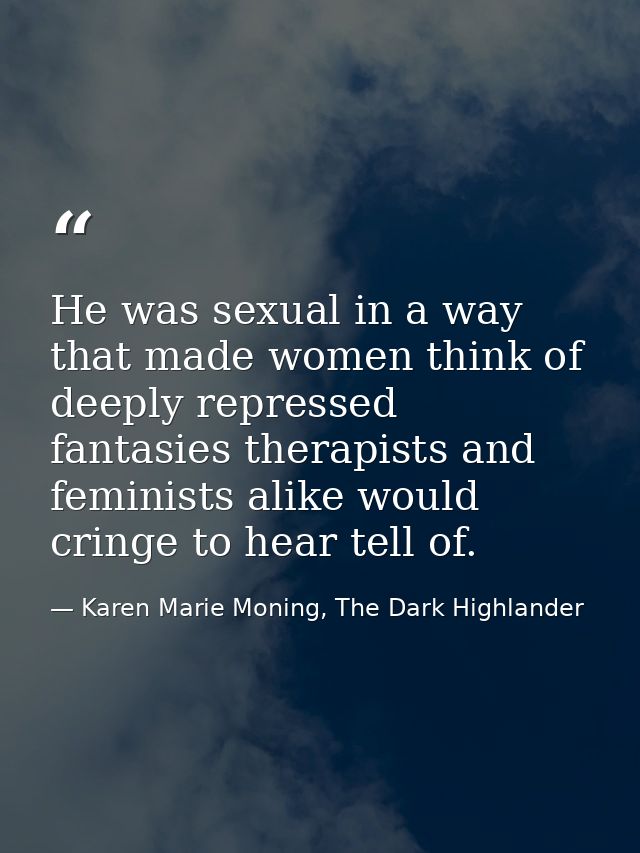 He was sexual in a way that made women think of deeply repressed fantasies therapists and feminists alike would cringe t — Karen Marie Moning, The Dark Highlander