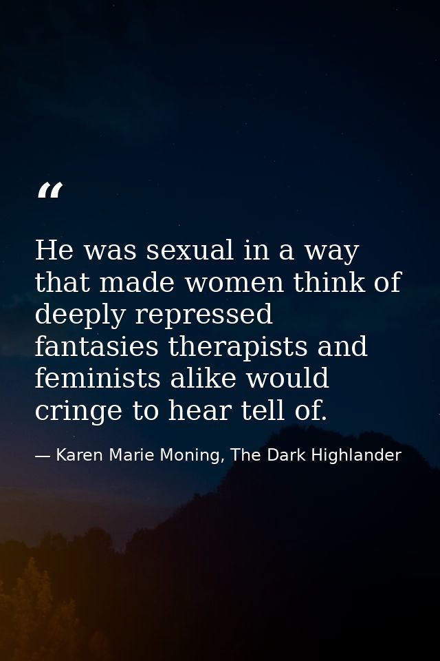 He was sexual in a way that made women think of deeply repressed fantasies therapists and feminists alike would cringe t — Karen Marie Moning, The Dark Highlander