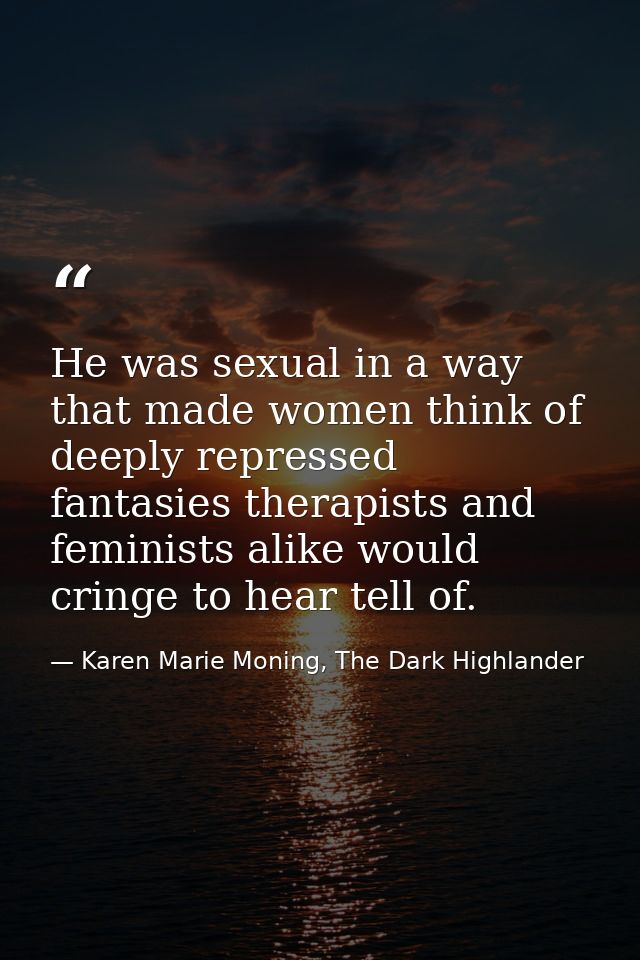 He was sexual in a way that made women think of deeply repressed fantasies therapists and feminists alike would cringe t — Karen Marie Moning, The Dark Highlander