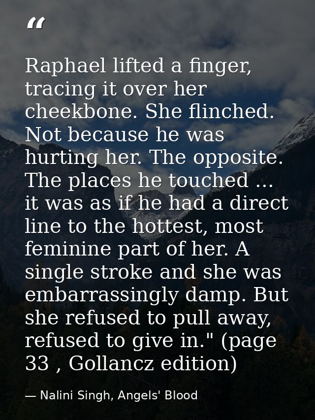 Raphael lifted a finger, tracing it over her cheekbone. She flinched. Not because he was hurting her. The opposite. The  — Nalini Singh, Angels' Blood