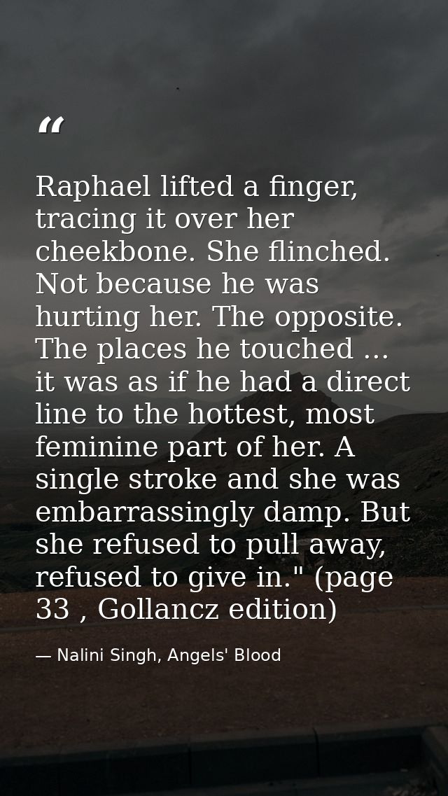 Raphael lifted a finger, tracing it over her cheekbone. She flinched. Not because he was hurting her. The opposite. The  — Nalini Singh, Angels' Blood