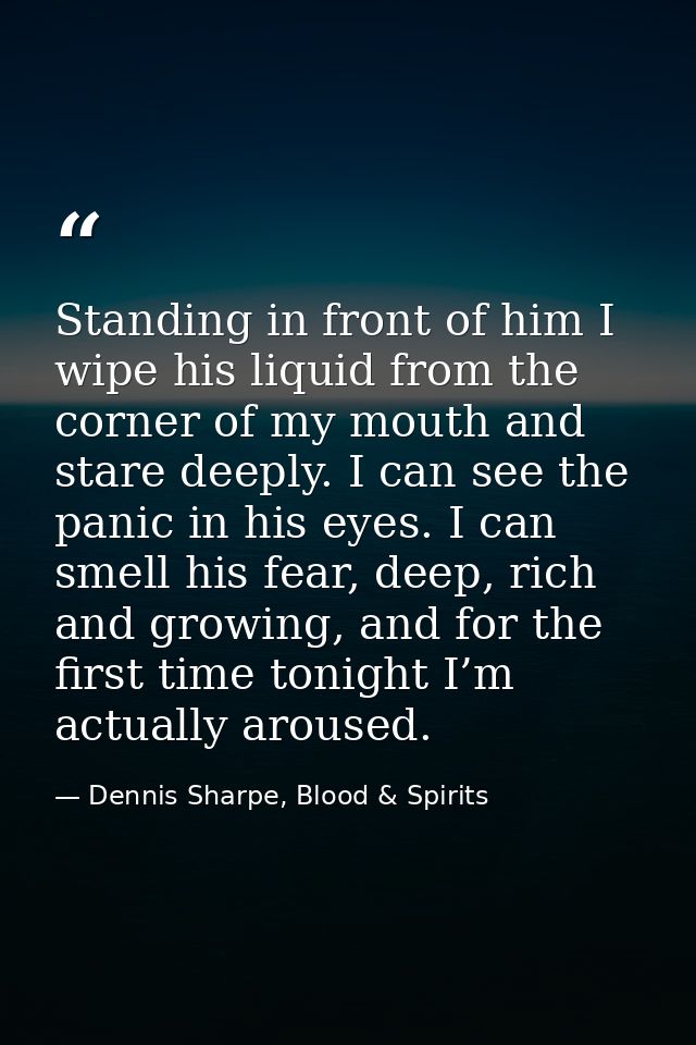 Standing in front of him I wipe his liquid from the corner of my mouth and stare deeply. I can see the panic in his eyes — Dennis Sharpe, Blood & Spirits
