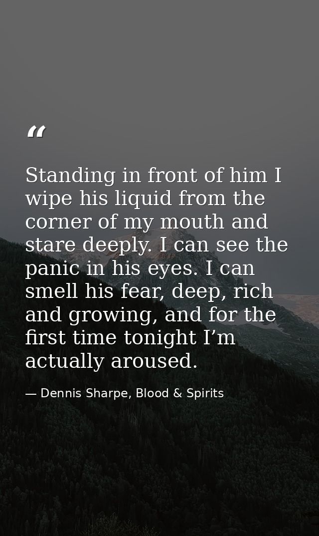 Standing in front of him I wipe his liquid from the corner of my mouth and stare deeply. I can see the panic in his eyes — Dennis Sharpe, Blood & Spirits
