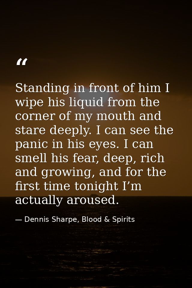Standing in front of him I wipe his liquid from the corner of my mouth and stare deeply. I can see the panic in his eyes — Dennis Sharpe, Blood & Spirits