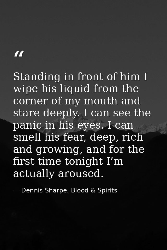 Standing in front of him I wipe his liquid from the corner of my mouth and stare deeply. I can see the panic in his eyes — Dennis Sharpe, Blood & Spirits