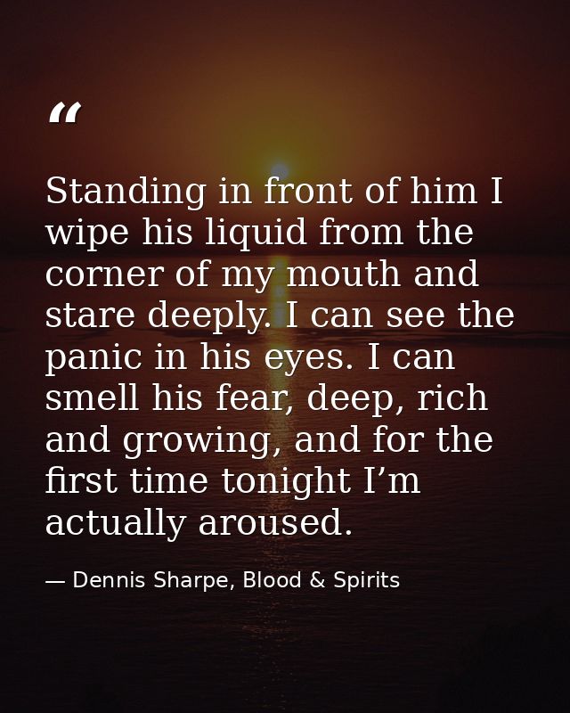 Standing in front of him I wipe his liquid from the corner of my mouth and stare deeply. I can see the panic in his eyes — Dennis Sharpe, Blood & Spirits