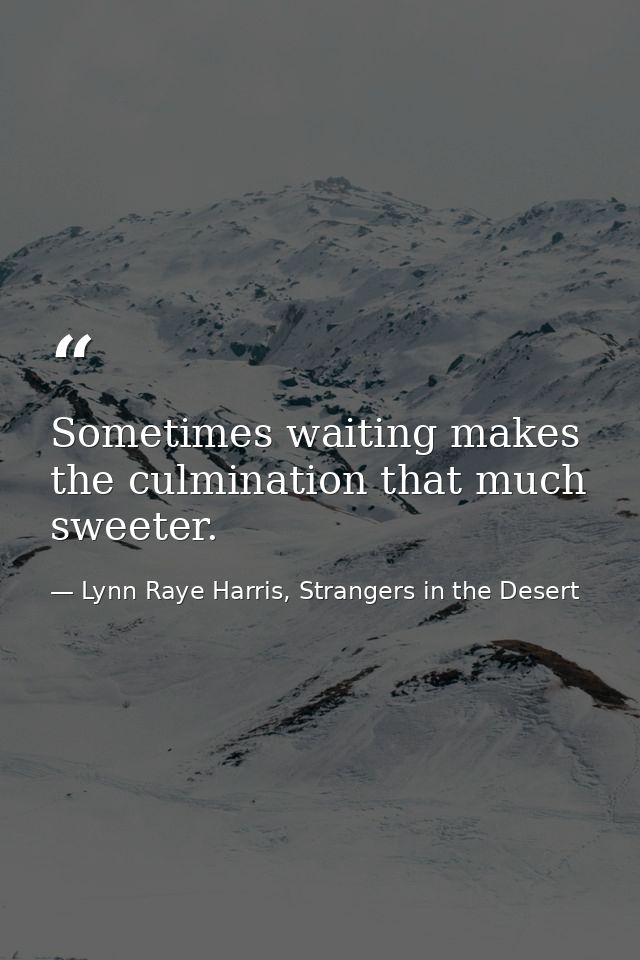 Sometimes waiting makes the culmination that much sweeter. — Lynn Raye Harris, Strangers in the Desert