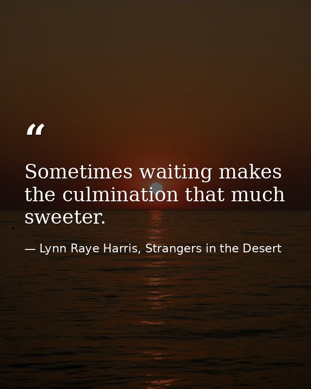 Sometimes waiting makes the culmination that much sweeter. — Lynn Raye Harris, Strangers in the Desert