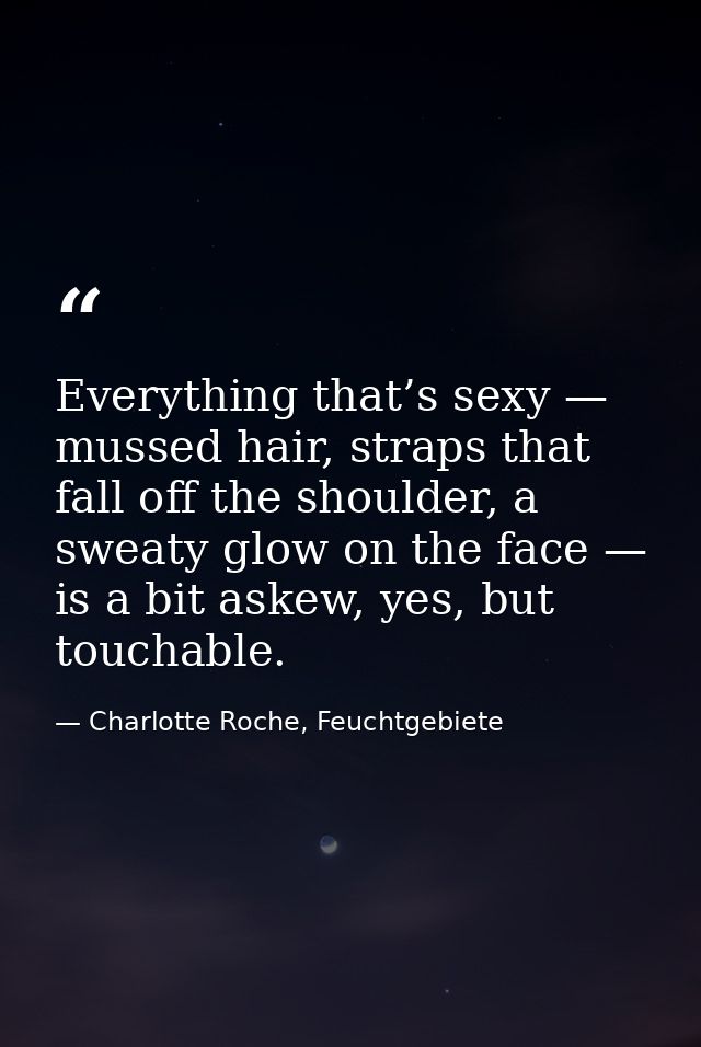 Everything that’s sexy — mussed hair, straps that fall off the shoulder, a sweaty glow on the face — is a bit askew, yes — Charlotte Roche, Feuchtgebiete