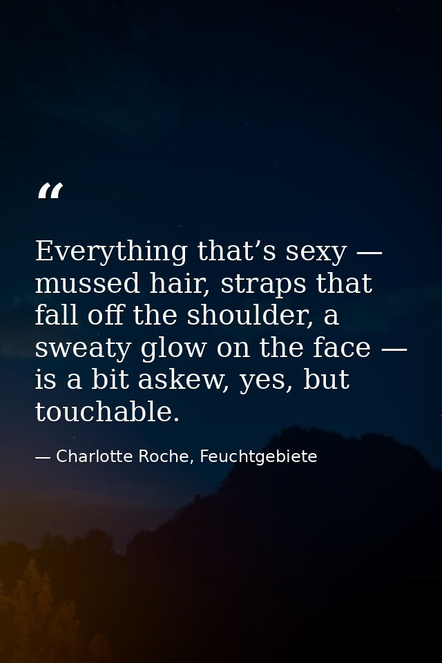 Everything that’s sexy — mussed hair, straps that fall off the shoulder, a sweaty glow on the face — is a bit askew, yes — Charlotte Roche, Feuchtgebiete