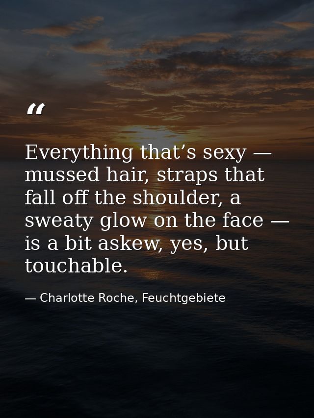 Everything that’s sexy — mussed hair, straps that fall off the shoulder, a sweaty glow on the face — is a bit askew, yes — Charlotte Roche, Feuchtgebiete